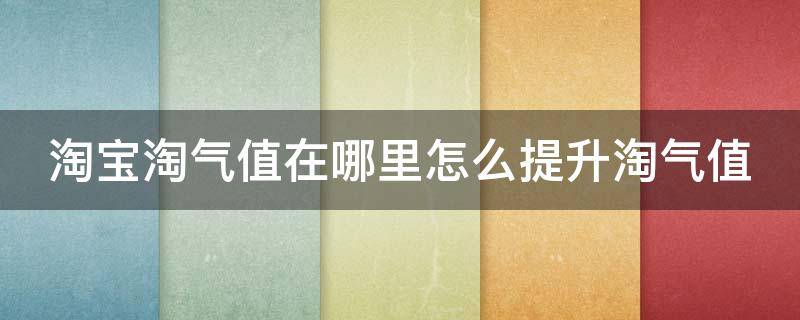 淘宝淘气值在哪里怎么提升淘气值 淘宝的淘气值怎么快速增长