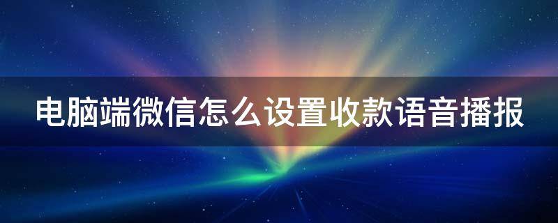 电脑端微信怎么设置收款语音播报 电脑端微信怎么设置收款语音播报呢