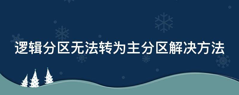 逻辑分区无法转为主分区解决方法（逻辑分区无法转为主分区解决方法有哪些）