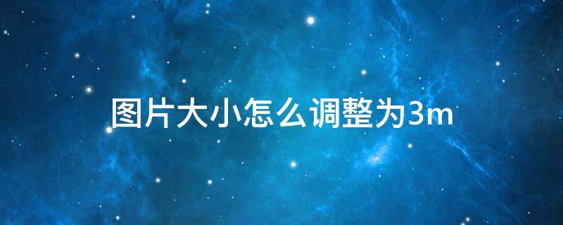 图片大小怎么调整为3m（图片大小怎么调整为3m以下）