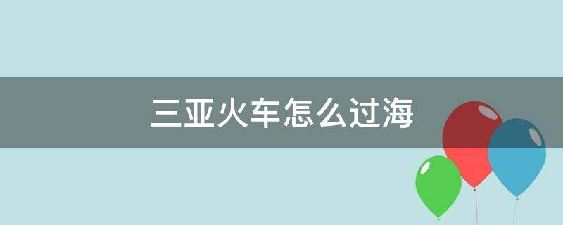 三亚火车怎么过海 广州到三亚火车怎么过海