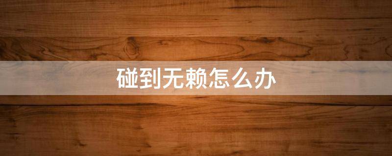 碰到无赖怎么办 交通事故碰到无赖怎么办