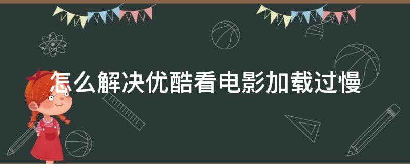 怎么解决优酷看电影加载过慢（优酷下载太慢）