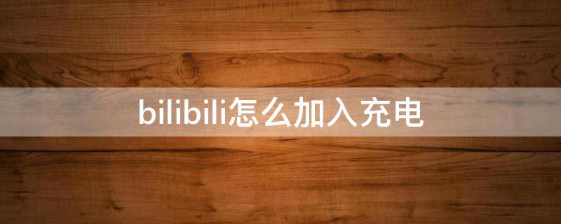 bilibili怎么加入充电（bilibili怎么给自己充电）