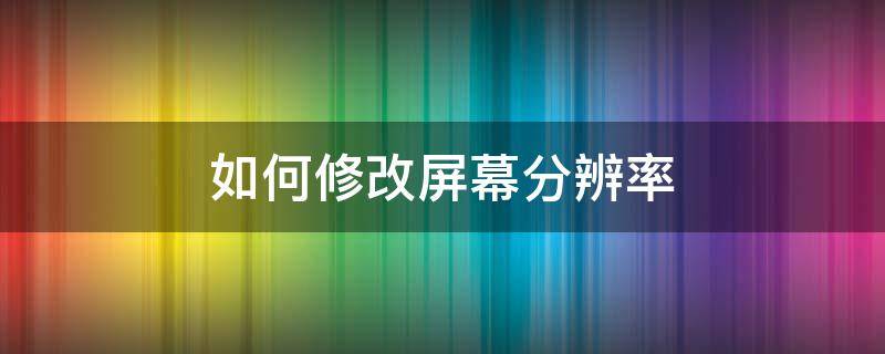 如何修改屏幕分辨率（如何修改屏幕分辨率为1366 768）