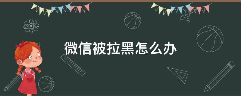 微信被拉黑怎么办 没有共同好友微信被拉黑怎么办