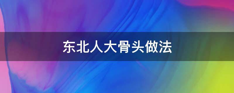 东北人大骨头做法 东北大骨头图片