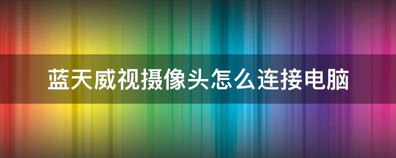 蓝天威视摄像头怎么连接电脑（蓝天威视监控怎么连接wifi）