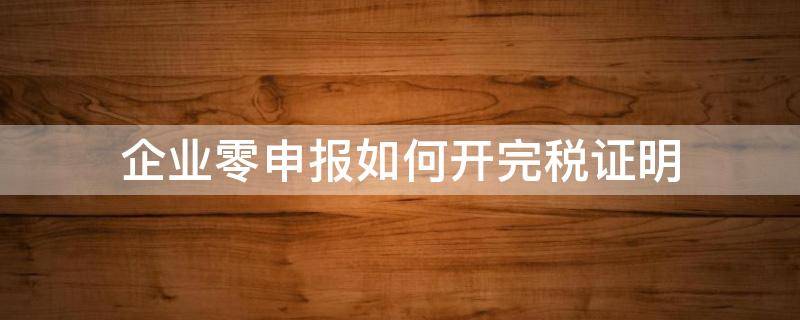 企业零申报如何开完税证明（税务零申报证明怎么开）