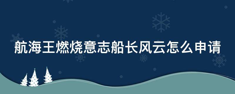 航海王燃烧意志船长风云怎么申请（海贼王燃烧意志船长风云怎么弄）