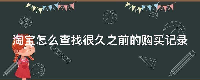 淘宝怎么查找很久之前的购买记录（淘宝怎么查找很久之前的购买记录明细）