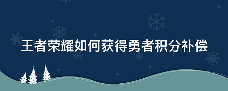 王者荣耀如何获得勇者积分补偿（王者荣耀勇者积分补偿在哪里）