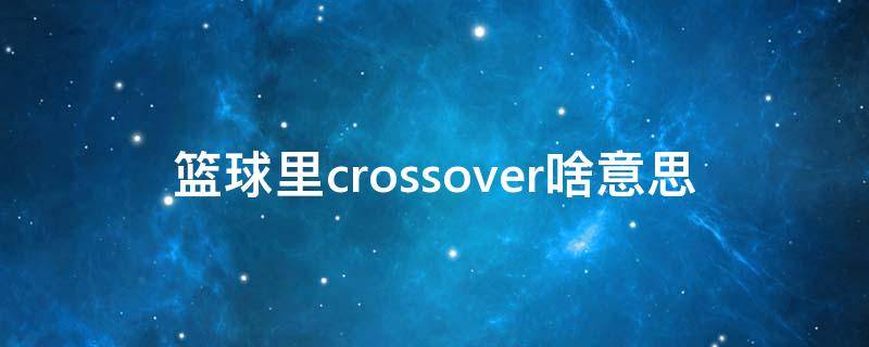 篮球里crossover啥意思（打篮球crossover什么意思）