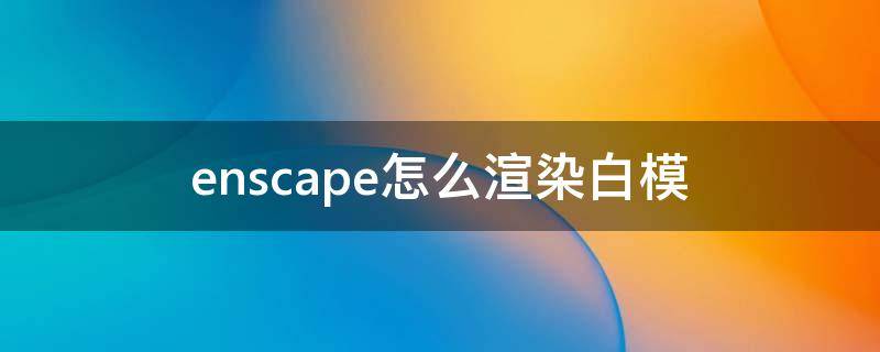 enscape怎么渲染白模 enscape如何渲染白模