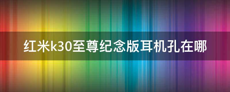 红米k30至尊纪念版耳机孔在哪（红米k30s至尊纪念版耳机孔在哪）