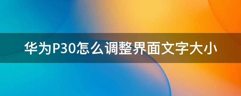 华为P30怎么调整界面文字大小（华为p30屏幕上面的时间字体怎么调大）