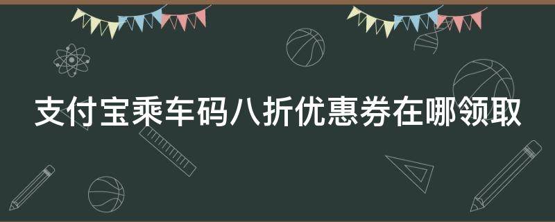 支付宝乘车码八折优惠券在哪领取 支付宝乘车码那个乘车优惠券怎么领