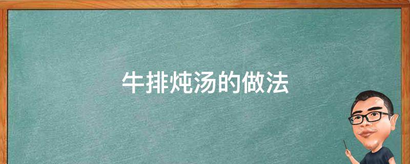 牛排炖汤的做法 牛排炖汤的做法大全