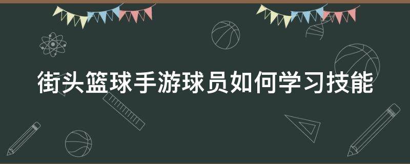 街头篮球手游球员如何学习技能（街头篮球手游操作技巧）