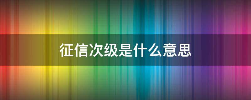 征信次级是什么意思（征信 次级）