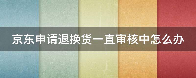 京东申请退换货一直审核中怎么办（京东申请退换货一直审核中怎么办啊）