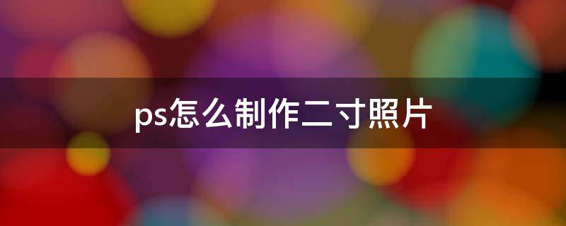 ps怎么制作二寸照片 ps怎么制作二寸照片教程