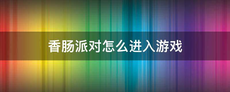 香肠派对怎么进入游戏（香肠派对怎么进入游戏视频）