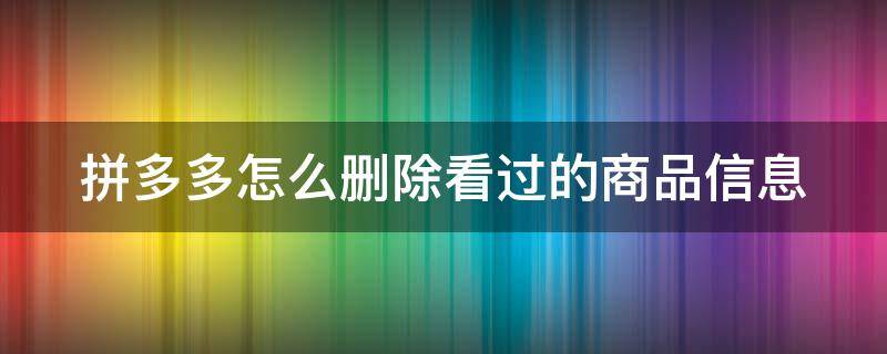 拼多多怎么删除看过的商品信息（拼多多看过的商品咋样删掉）