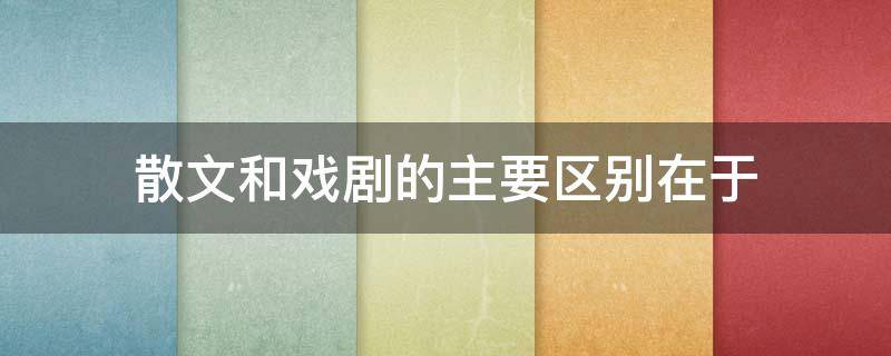 散文和戏剧的主要区别在于 散文和戏剧的主要区别在于选择题