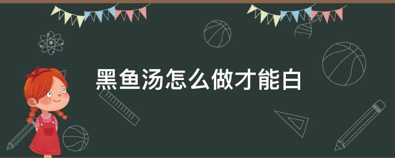 黑鱼汤怎么做才能白 黑鱼怎么才能熬出白汤