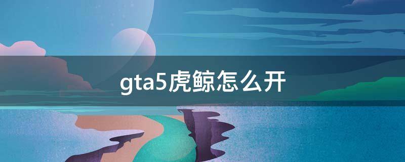 gta5虎鲸怎么开（gta5虎鲸怎么开始抢劫任务）