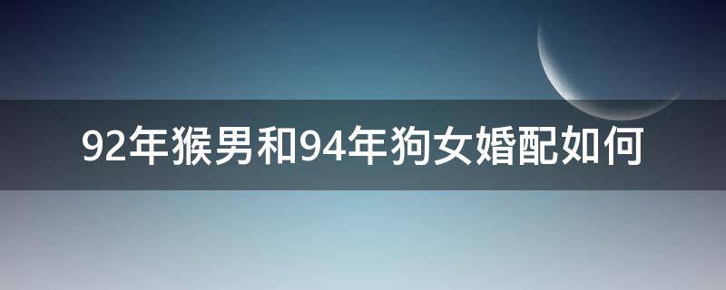 92年猴男和94年狗女婚配如何 92年的猴女和94年的狗男配不配婚姻