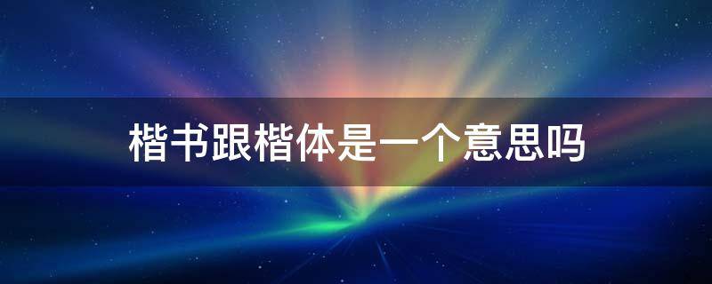 楷书跟楷体是一个意思吗（楷书和正楷字是一个意思吗?）