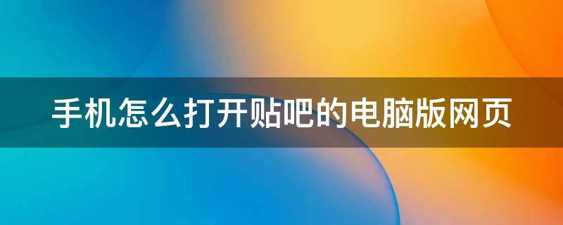 手机怎么打开贴吧的电脑版网页 手机怎么打开贴吧的电脑版网页链接