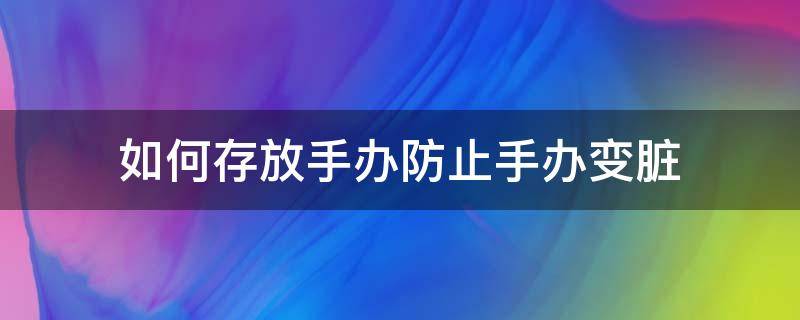 如何存放手办防止手办变脏（手办容易脏吗）