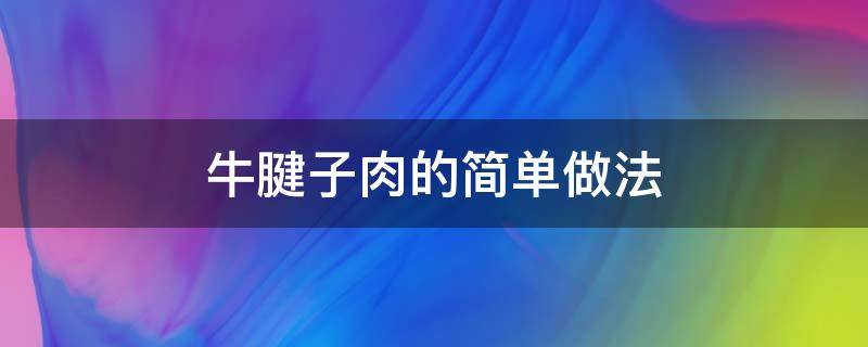 牛腱子肉的简单做法（牛腱子肉最简单的做法）