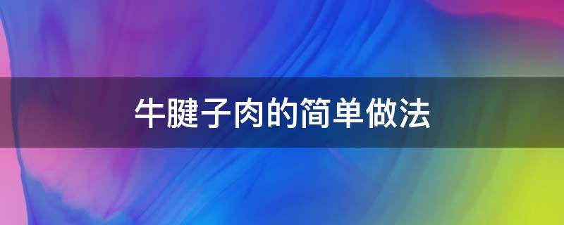 牛腱子肉的简单做法（牛腱子肉最简单的做法）