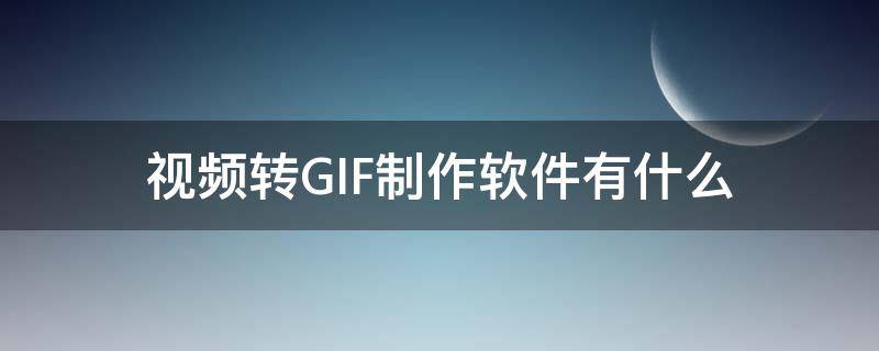 视频转GIF制作软件有什么（把视频制作成gif的软件）