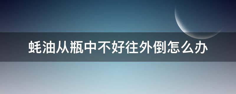 蚝油从瓶中不好往外倒怎么办（怎么把蚝油从瓶子里倒出来）