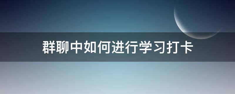 群聊中如何进行学习打卡 群聊打卡方式