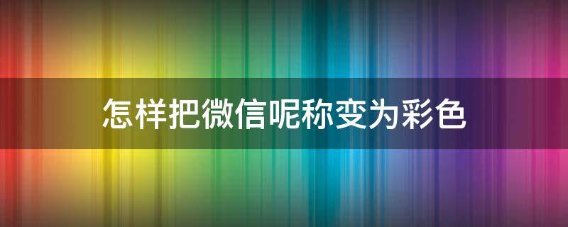 怎样把微信呢称变为彩色（怎么把微信昵称变成彩色）