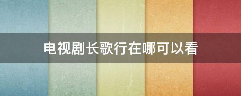 电视剧长歌行在哪可以看 电视剧长歌行在哪里可以看