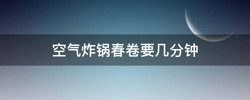 空气炸锅春卷要几分钟 空气炸锅炸春卷需要多少度多少分钟