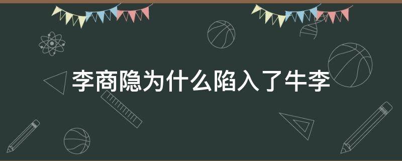 李商隐为什么陷入了牛李 李商隐 牛