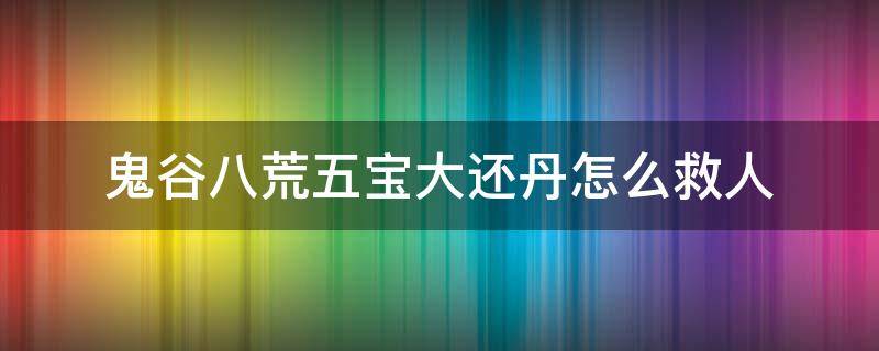 鬼谷八荒五宝大还丹怎么救人 鬼谷八荒五宝还魂丹