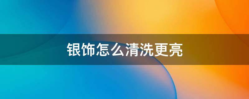 银饰怎么清洗更亮 银饰怎么清洗发亮