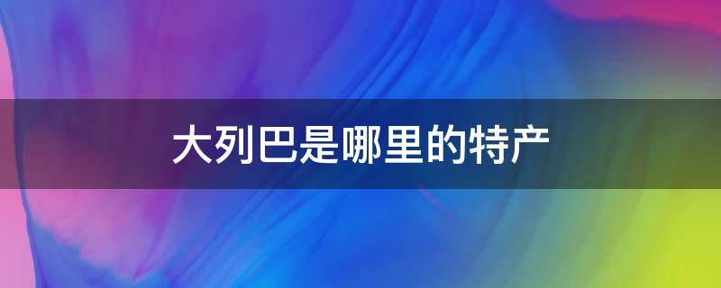 大列巴是哪里的特产（大列巴产地）