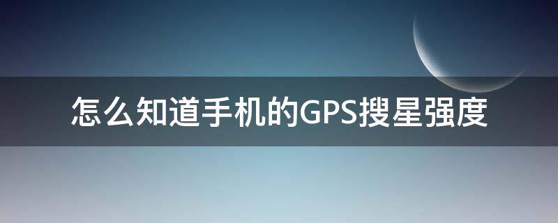 怎么知道手机的GPS搜星强度（手机怎么看gps搜星数）