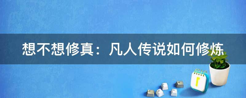 想不想修真：凡人传说如何修炼（想不想修真凡人国度怎么开启）