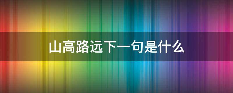 山高路远下一句是什么（山高路又远下一句）